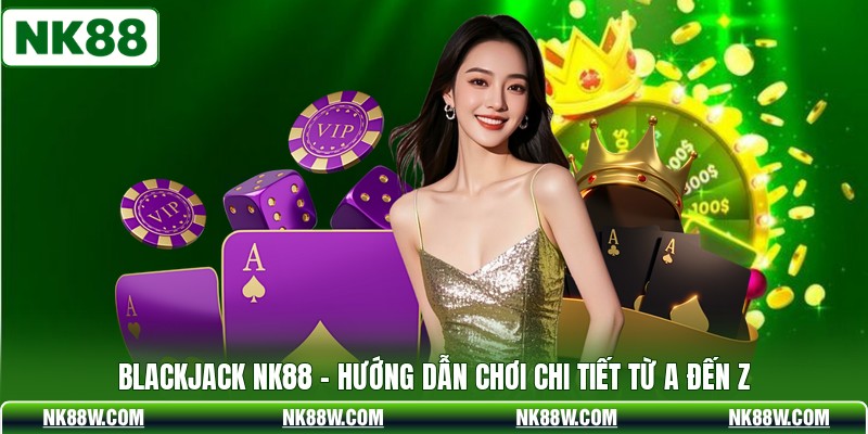 Blackjack NK88 - Hướng Dẫn Chơi Chi Tiết Từ A Đến Z
